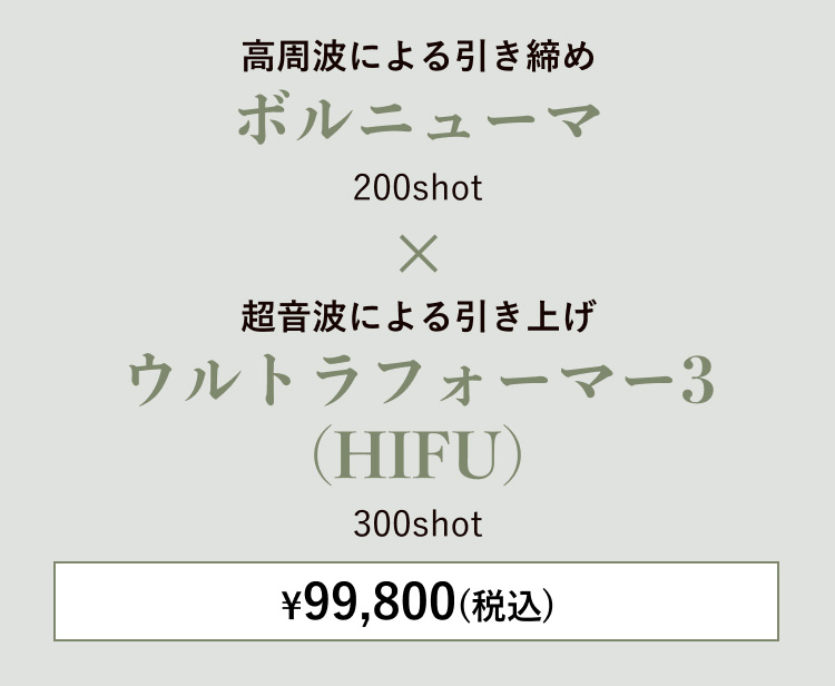 高周波による引き締め ボルニューマ200shot × 超音波による引き上げ ウルトラフォーマー3（HIFU）300shot ¥99,800(税込)